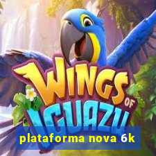 plataforma nova 6k